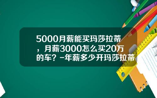 5000月薪能买玛莎拉蒂，月薪3000怎么买20万的车？-年薪多少开玛莎拉蒂【新闻】