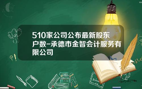 510家公司公布最新股东户数-承德市金智会计服务有限公司