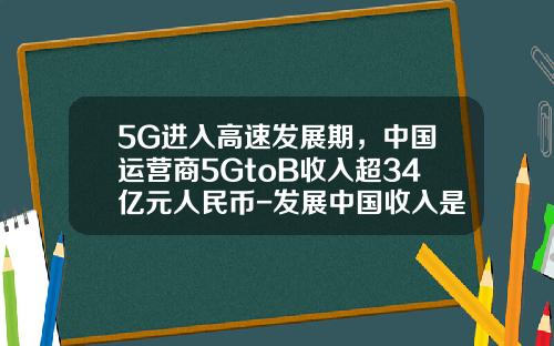 5G进入高速发展期，中国运营商5GtoB收入超34亿元人民币-发展中国收入是多少