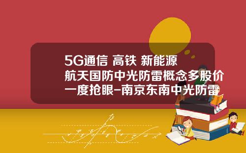 5G通信+高铁+新能源+航天国防中光防雷概念多股价一度抢眼-南京东南中光防雷科技有限公司