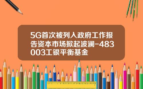 5G首次被列入政府工作报告资本市场掀起波澜-483003工银平衡基金