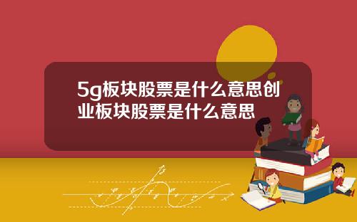 5g板块股票是什么意思创业板块股票是什么意思