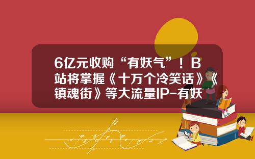 6亿元收购“有妖气”！B站将掌握《十万个冷笑话》《镇魂街》等大流量IP-有妖气公司