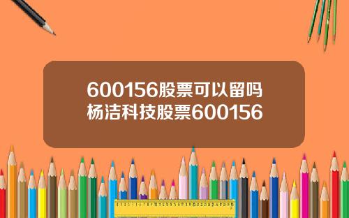 600156股票可以留吗杨洁科技股票600156