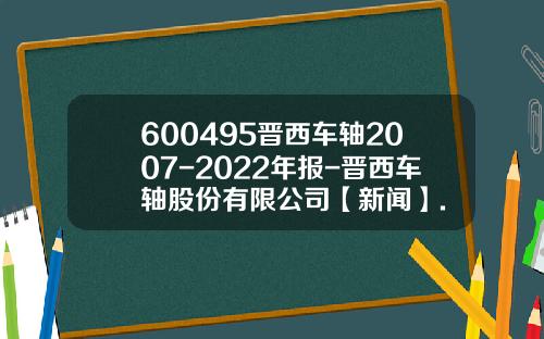 600495晋西车轴2007-2022年报-晋西车轴股份有限公司【新闻】.