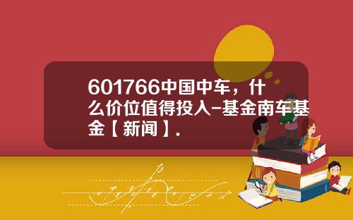 601766中国中车，什么价位值得投入-基金南车基金【新闻】.