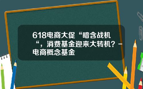 618电商大促“暗含战机“，消费基金迎来大转机？-电商概念基金