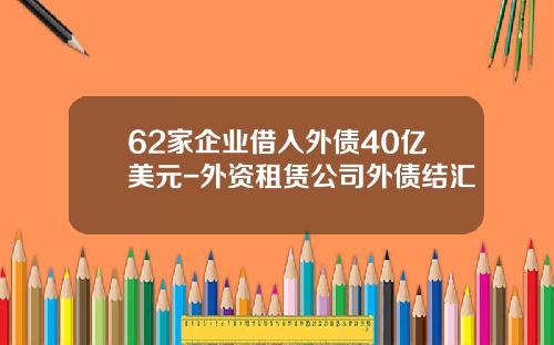 62家企业借入外债40亿美元-外资租赁公司外债结汇
