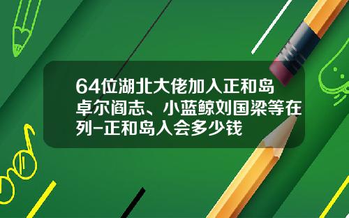 64位湖北大佬加入正和岛卓尔阎志、小蓝鲸刘国梁等在列-正和岛入会多少钱