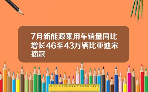 7月新能源乘用车销量同比增长46至43万辆比亚迪宋摘冠