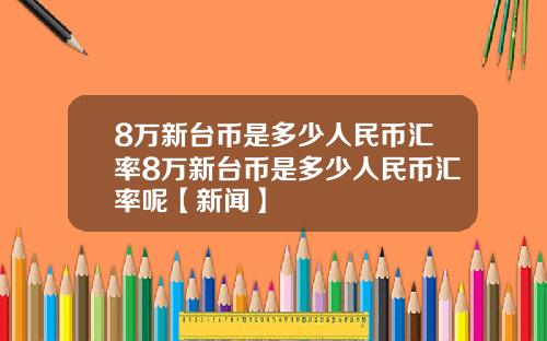 8万新台币是多少人民币汇率8万新台币是多少人民币汇率呢【新闻】