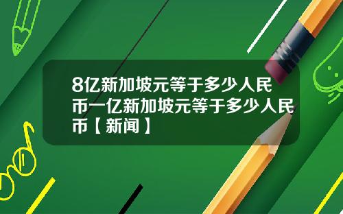 8亿新加坡元等于多少人民币一亿新加坡元等于多少人民币【新闻】