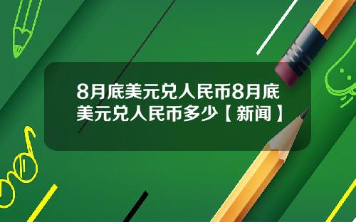 8月底美元兑人民币8月底美元兑人民币多少【新闻】