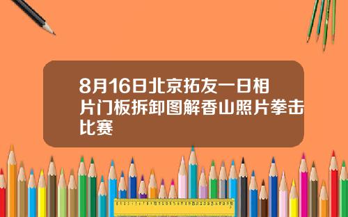 8月16日北京拓友一日相片门板拆卸图解香山照片拳击比赛