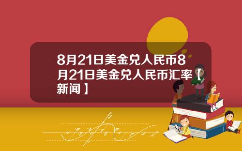 8月21日美金兑人民币8月21日美金兑人民币汇率【新闻】