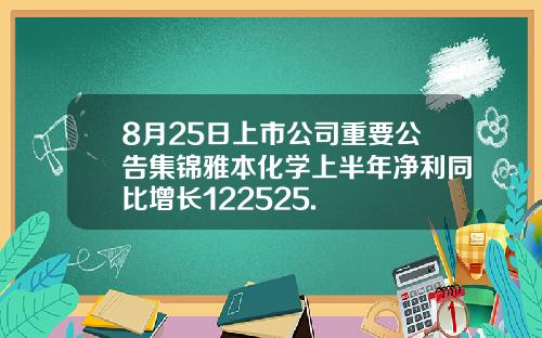 8月25日上市公司重要公告集锦雅本化学上半年净利同比增长122525.