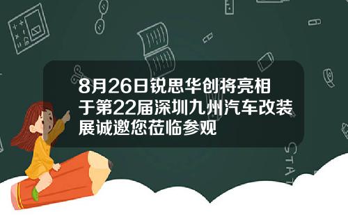 8月26日锐思华创将亮相于第22届深圳九州汽车改装展诚邀您莅临参观