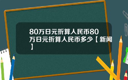 80万日元折算人民币80万日元折算人民币多少【新闻】