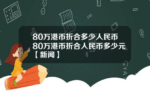 80万港币折合多少人民币80万港币折合人民币多少元【新闻】