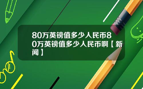 80万英镑值多少人民币80万英镑值多少人民币啊【新闻】