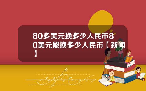 80多美元换多少人民币80美元能换多少人民币【新闻】
