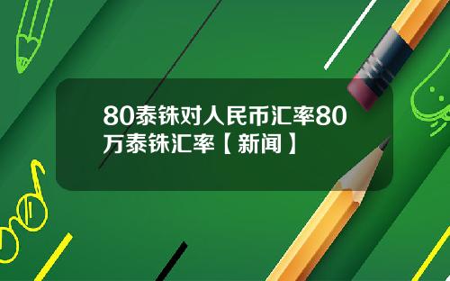 80泰铢对人民币汇率80万泰铢汇率【新闻】