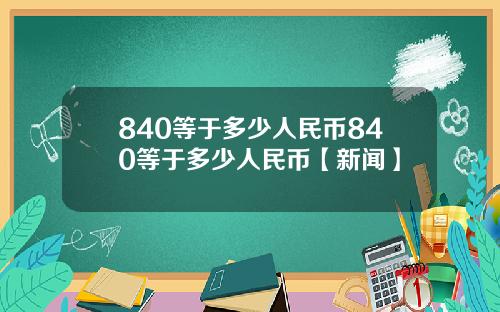 840等于多少人民币840等于多少人民币【新闻】