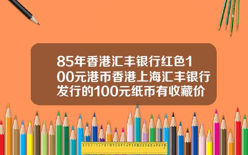 85年香港汇丰银行红色100元港币香港上海汇丰银行发行的100元纸币有收藏价值吗请哪位高人给【新闻】