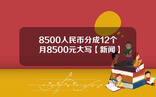 8500人民币分成12个月8500元大写【新闻】