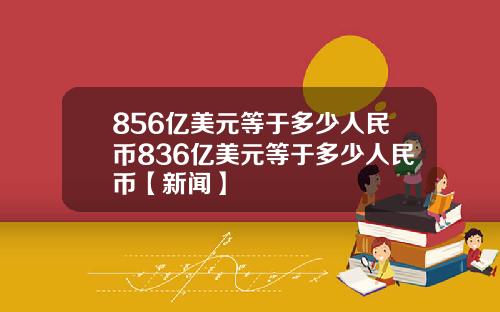 856亿美元等于多少人民币836亿美元等于多少人民币【新闻】