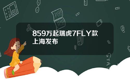 859万起瑞虎7FLY款上海发布