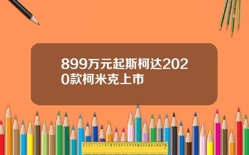 899万元起斯柯达2020款柯米克上市