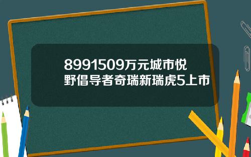 8991509万元城市悦野倡导者奇瑞新瑞虎5上市