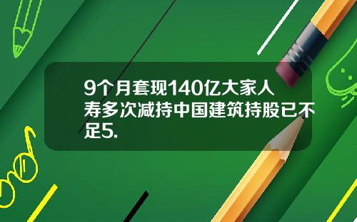 9个月套现140亿大家人寿多次减持中国建筑持股已不足5.