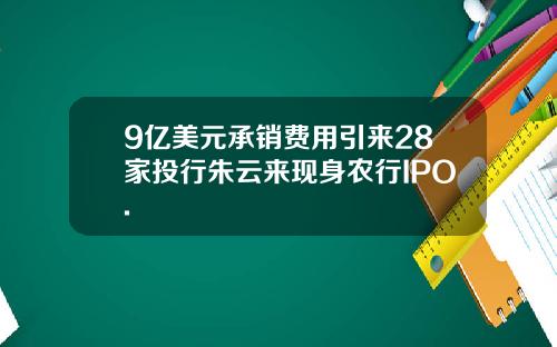 9亿美元承销费用引来28家投行朱云来现身农行IPO.