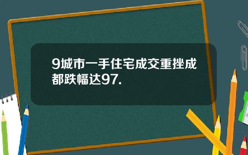 9城市一手住宅成交重挫成都跌幅达97.