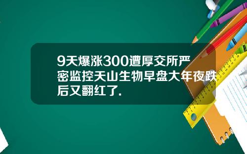 9天爆涨300遭厚交所严密监控天山生物早盘大年夜跌后又翻红了.