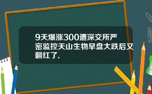 9天爆涨300遭深交所严密监控天山生物早盘大跌后又翻红了.
