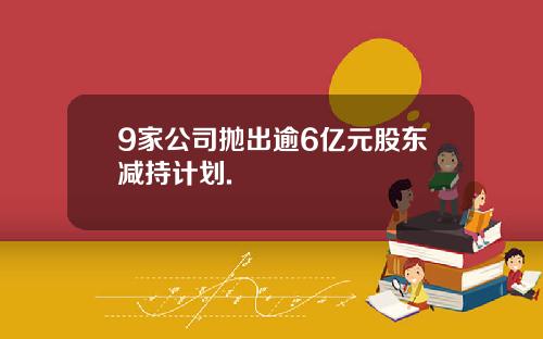 9家公司抛出逾6亿元股东减持计划.