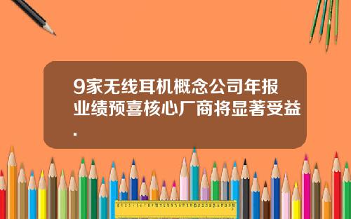 9家无线耳机概念公司年报业绩预喜核心厂商将显著受益.