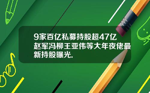 9家百亿私募持股超47亿赵军冯柳王亚伟等大年夜佬最新持股曝光.