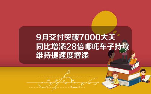 9月交付突破7000大关同比增添28倍哪吒车子持续维持提速度增添