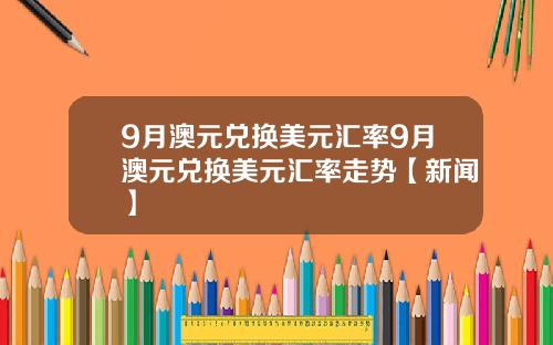 9月澳元兑换美元汇率9月澳元兑换美元汇率走势【新闻】