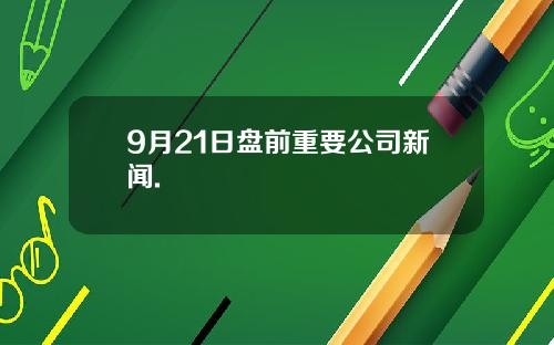 9月21日盘前重要公司新闻.