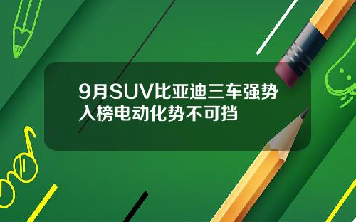 9月SUV比亚迪三车强势入榜电动化势不可挡