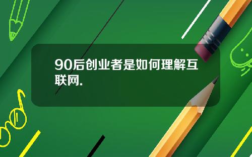 90后创业者是如何理解互联网.