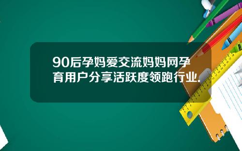 90后孕妈爱交流妈妈网孕育用户分享活跃度领跑行业.