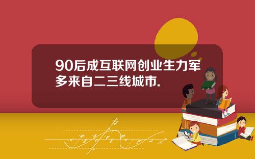 90后成互联网创业生力军多来自二三线城市.