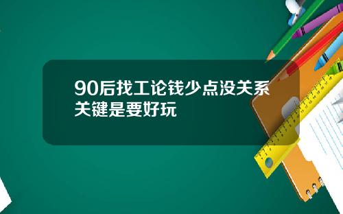 90后找工论钱少点没关系关键是要好玩