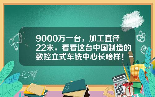 9000万一台，加工直径22米，看看这台中国制造的数控立式车铣中心长啥样！-威海华东重工有限公司怎么样【新闻】.